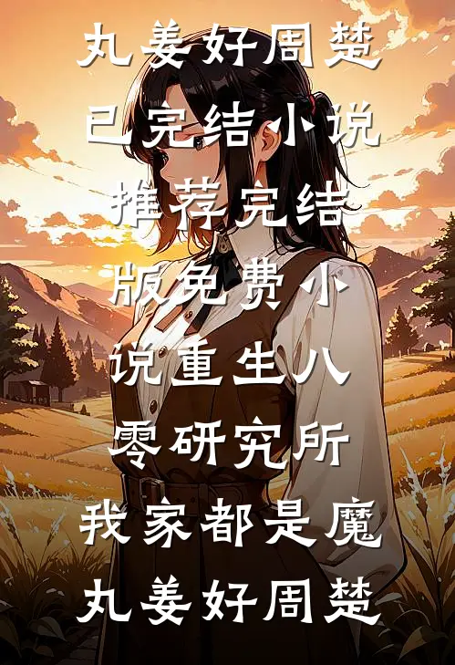 重生八零研究所：我家都是魔丸(姜好周楚)已完结小说推荐_完结版免费小说重生八零研究所：我家都是魔丸(姜好周楚)