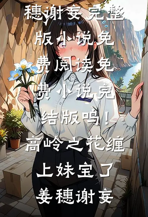 呜！高岭之花缠上妹宝了姜穗谢妄完整版小说免费阅读_免费小说完结版呜！高岭之花缠上妹宝了(姜穗谢妄)