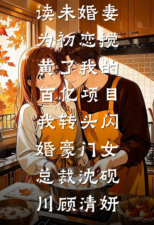 未婚妻为初恋搅黄了我的百亿项目，我转头闪婚豪门女总裁(沈砚川顾清妍)完结的热门小说_免费小说全本阅读未婚妻为初恋搅黄了我的百亿项目，我转头闪婚豪门女总裁(沈砚川顾清妍)