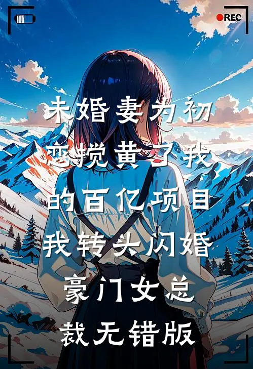 未婚妻为初恋搅黄了我的百亿项目，我转头闪婚豪门女总裁无错版