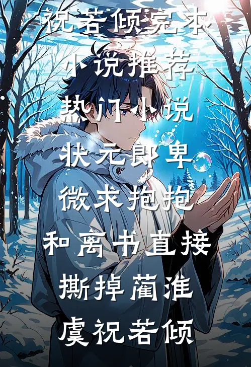 状元郎卑微求抱抱，和离书直接撕掉蔺淮虞祝若倾完本小说推荐_热门小说状元郎卑微求抱抱，和离书直接撕掉(蔺淮虞祝若倾)