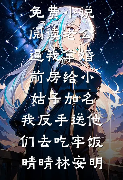老公逼我拿婚前房给小姑子加名，我反手送他们去吃牢饭(晴晴林安明)热门小说大全_全本免费小说阅读老公逼我拿婚前房给小姑子加名，我反手送他们去吃牢饭晴晴林安明