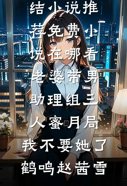 老婆带男助理组三人蜜月局，我不要她了(鹤鸣赵茜雪)最新完结小说推荐_免费小说在哪看老婆带男助理组三人蜜月局，我不要她了(鹤鸣赵茜雪)