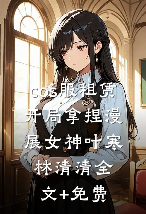 cos服租赁，开局拿捏漫展女神叶寒林清清全文+免费