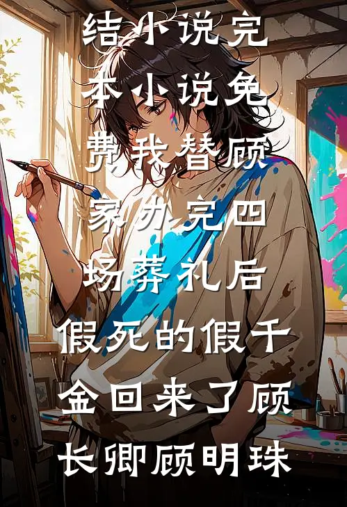 我替顾家办完四场葬礼后，假死的假千金回来了(顾长卿顾明珠)已完结小说_完本小说免费我替顾家办完四场葬礼后，假死的假千金回来了顾长卿顾明珠