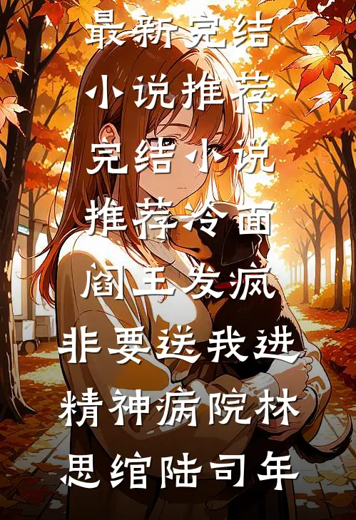 冷面阎王发疯，非要送我进精神病院林思绾陆司年最新完结小说推荐_完结小说推荐冷面阎王发疯，非要送我进精神病院(林思绾陆司年)