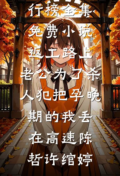 返工路上，老公为了杀人犯把孕晚期的我丢在高速(陈哲许绾婷)热门小说排行榜_全集免费小说返工路上，老公为了杀人犯把孕晚期的我丢在高速(陈哲许绾婷)