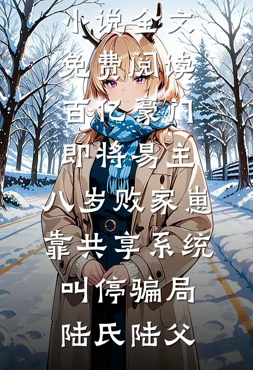 百亿豪门即将易主，八岁败家崽靠共享系统叫停骗局(陆氏陆父)免费小说大全_完整版小说全文免费阅读百亿豪门即将易主，八岁败家崽靠共享系统叫停骗局陆氏陆父