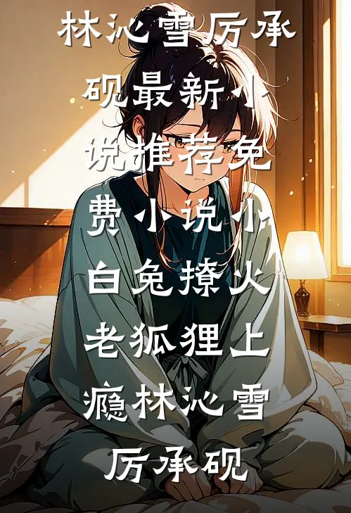 小白兔撩火，老狐狸上瘾(林沁雪厉承砚)最新小说推荐_免费小说小白兔撩火，老狐狸上瘾林沁雪厉承砚