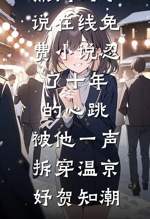 忍了十年的心跳，被他一声拆穿温京妤贺知潮热门的小说_在线免费小说忍了十年的心跳，被他一声拆穿温京妤贺知潮
