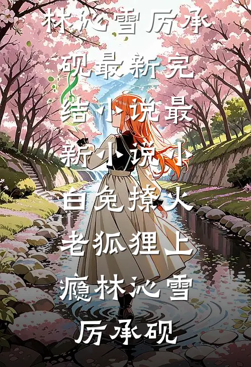 小白兔撩火，老狐狸上瘾林沁雪厉承砚最新完结小说_最新小说小白兔撩火，老狐狸上瘾(林沁雪厉承砚)