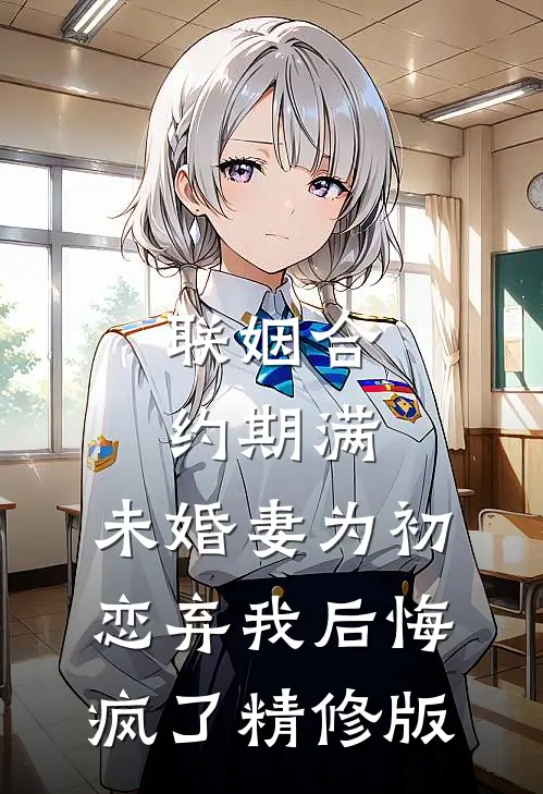 联姻合约期满，未婚妻为初恋弃我后悔疯了精修版