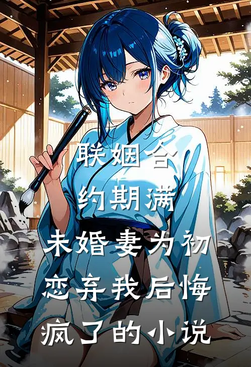 联姻合约期满，未婚妻为初恋弃我后悔疯了的小说