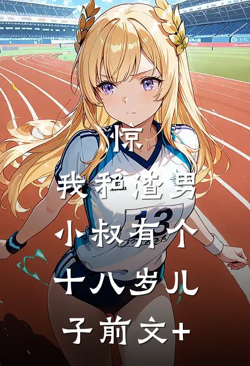 惊，我和渣男小叔有个十八岁儿子前文+