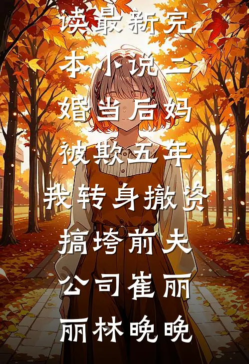 二婚当后妈被欺五年，我转身撤资搞垮前夫公司(崔丽丽林晚晚)完结小说免费阅读_最新完本小说二婚当后妈被欺五年，我转身撤资搞垮前夫公司(崔丽丽林晚晚)