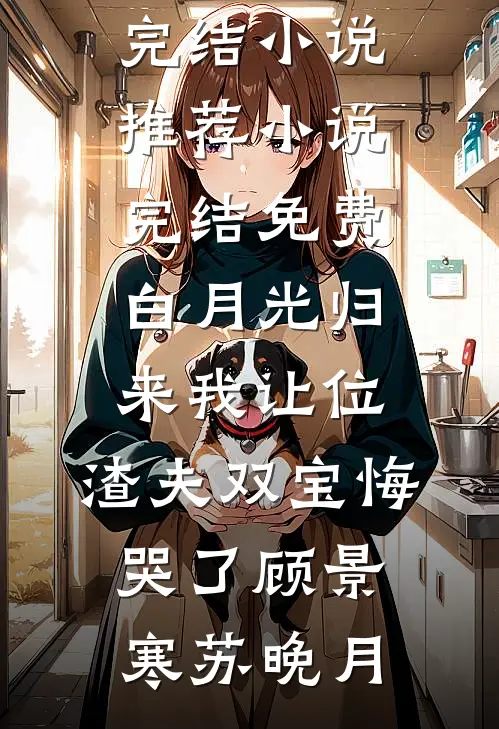 白月光归来我让位，渣夫双宝悔哭了(顾景寒苏晚月)最新完结小说推荐_小说完结免费白月光归来我让位，渣夫双宝悔哭了顾景寒苏晚月