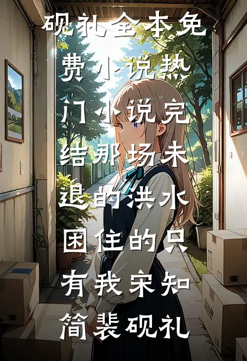 那场未退的洪水，困住的只有我(宋知简裴砚礼)全本免费小说_热门小说完结那场未退的洪水，困住的只有我宋知简裴砚礼