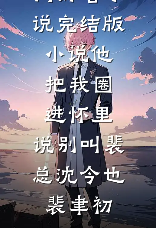 他把我圈进怀里，说别叫裴总(沈今也裴聿初)热门好看小说_完结版小说他把我圈进怀里，说别叫裴总(沈今也裴聿初)