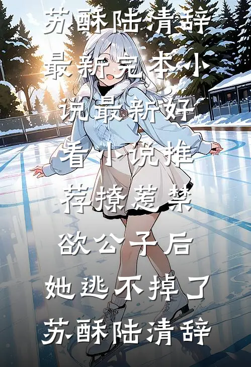 撩惹禁欲公子后，她逃不掉了(苏酥陆清辞)最新完本小说_最新好看小说推荐撩惹禁欲公子后，她逃不掉了(苏酥陆清辞)