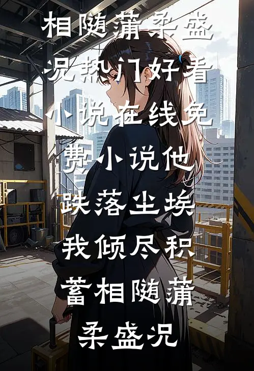 他跌落尘埃，我倾尽积蓄相随蒲柔盛况热门好看小说_在线免费小说他跌落尘埃，我倾尽积蓄相随蒲柔盛况