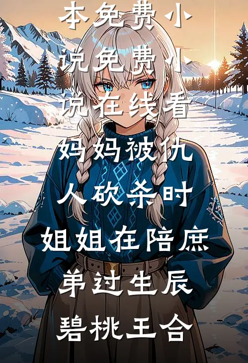 妈妈被仇人砍杀时，姐姐在陪庶弟过生辰(碧桃王合)全本免费小说_免费小说在线看妈妈被仇人砍杀时，姐姐在陪庶弟过生辰碧桃王合