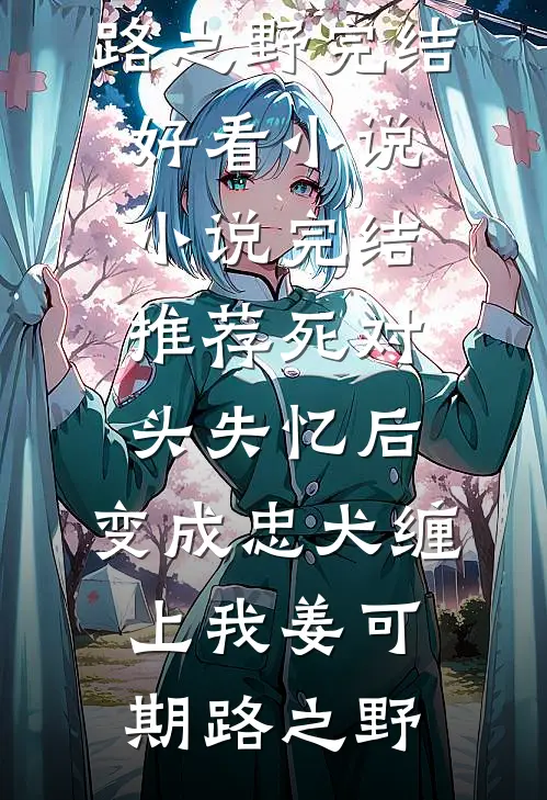 死对头失忆后，变成忠犬缠上我姜可期路之野完结好看小说_小说完结推荐死对头失忆后，变成忠犬缠上我(姜可期路之野)