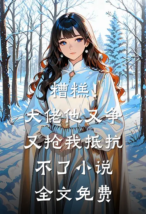 糟糕！大佬他又争又抢我抵抗不了小说全文免费