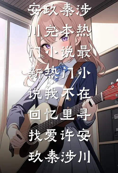 我不在回忆里寻找爱(许安玖秦涉川)完本热门小说_最新热门小说我不在回忆里寻找爱许安玖秦涉川