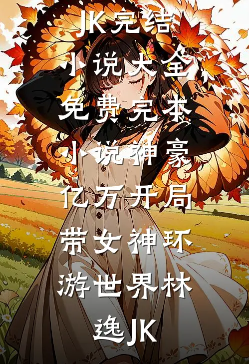 神豪：亿万开局，带女神环游世界林逸JK完结小说大全_免费完本小说神豪：亿万开局，带女神环游世界(林逸JK)