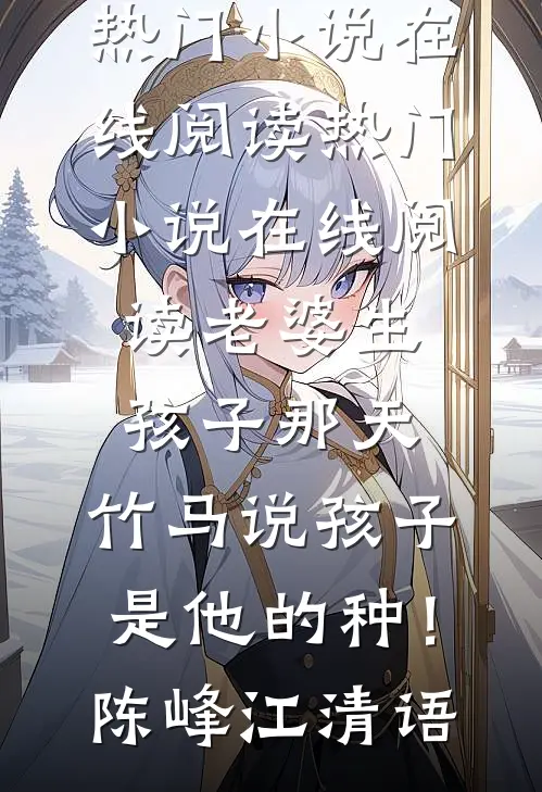 老婆生孩子那天，竹马说孩子是他的种！陈峰江清语热门小说在线阅读_热门小说在线阅读老婆生孩子那天，竹马说孩子是他的种！(陈峰江清语)