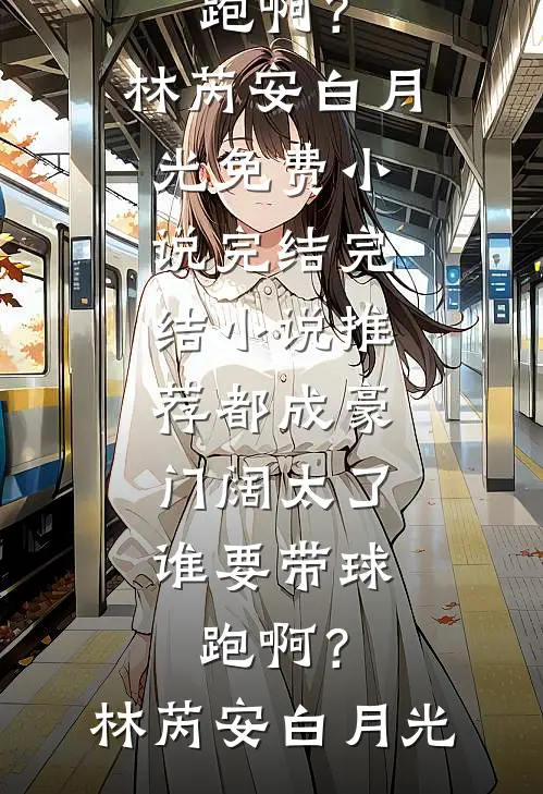 都成豪门阔太了，谁要带球跑啊？(林芮安白月光)免费小说完结_完结小说推荐都成豪门阔太了，谁要带球跑啊？(林芮安白月光)