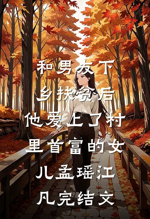 和男友下乡扶贫后，他爱上了村里首富的女儿孟瑶江凡完结文