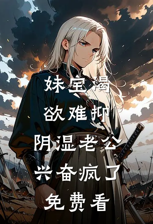 妹宝渴欲难抑，阴湿老公兴奋疯了免费看