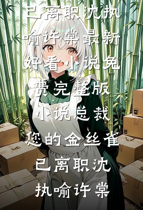 总裁，您的金丝雀已离职沈执喻许棠最新好看小说_免费完整版小说总裁，您的金丝雀已离职(沈执喻许棠)