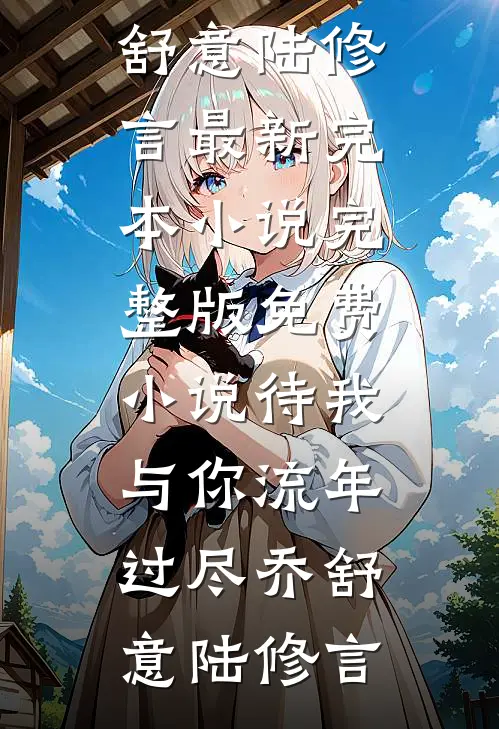 待我与你流年过尽(乔舒意陆修言)最新完本小说_完整版免费小说待我与你流年过尽乔舒意陆修言