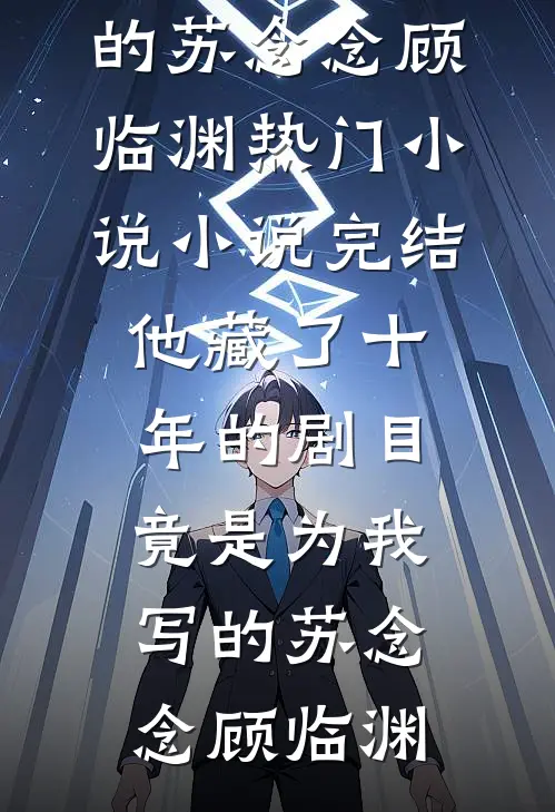 他藏了十年的剧目，竟是为我写的苏念念顾临渊热门小说_小说完结他藏了十年的剧目，竟是为我写的苏念念顾临渊