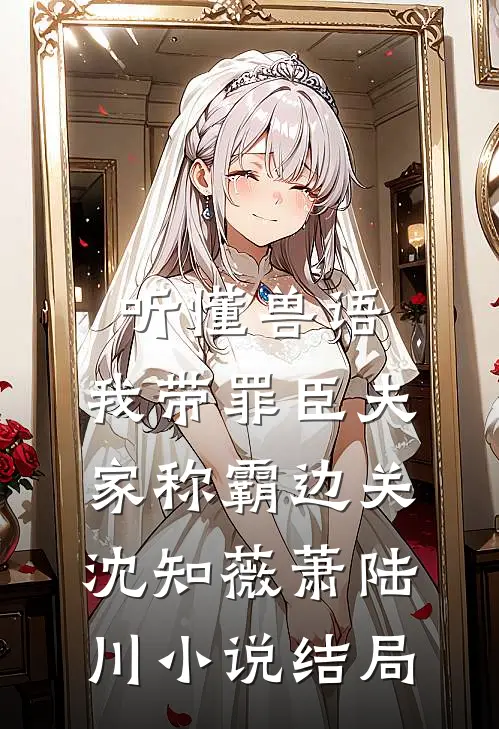 听懂兽语，我带罪臣夫家称霸边关沈知薇萧陆川小说结局