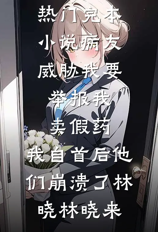 病友威胁我要举报我卖假药，我自首后他们崩溃了林晓林晓来小说完结推荐_热门完本小说病友威胁我要举报我卖假药，我自首后他们崩溃了(林晓林晓来)