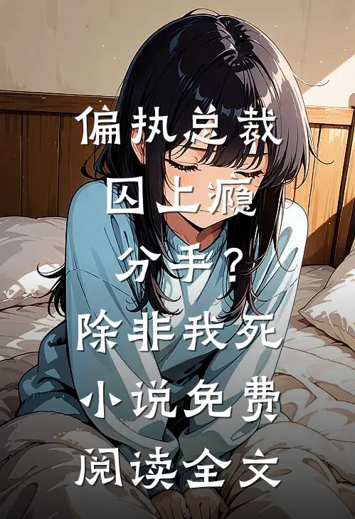 偏执总裁囚上瘾：分手？除非我死小说免费阅读全文