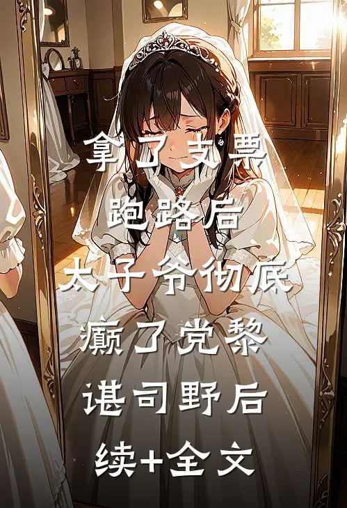 拿了支票跑路后，太子爷彻底癫了党黎谌司野后续+全文