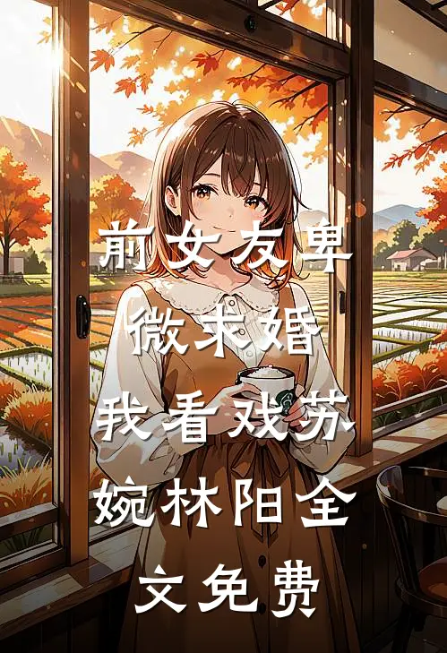 前女友卑微求婚，我看戏苏婉林阳全文免费