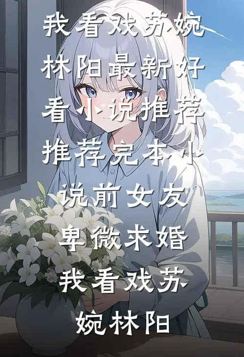 前女友卑微求婚，我看戏苏婉林阳最新好看小说推荐_推荐完本小说前女友卑微求婚，我看戏苏婉林阳