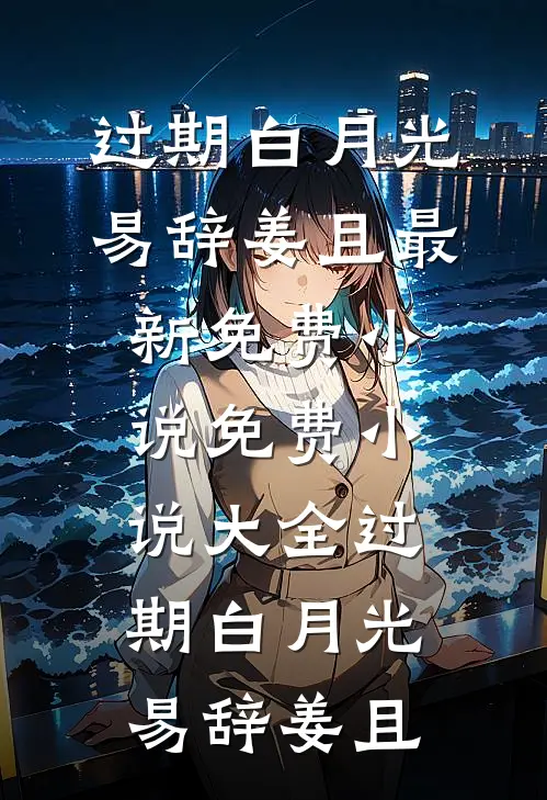 过期白月光易辞姜且最新免费小说_免费小说大全过期白月光(易辞姜且)