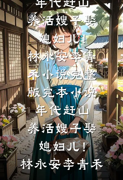年代赶山：养活嫂子娶媳妇儿！林永安李青禾小说完整版_完本小说年代赶山：养活嫂子娶媳妇儿！(林永安李青禾)