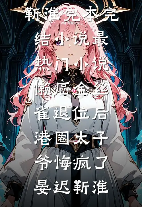 懒癌金丝雀退位后，港圈太子爷悔疯了(晏迟靳淮)完本完结小说_最热门小说懒癌金丝雀退位后，港圈太子爷悔疯了晏迟靳淮
