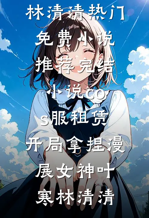 cos服租赁，开局拿捏漫展女神叶寒林清清热门免费小说_推荐完结小说cos服租赁，开局拿捏漫展女神叶寒林清清