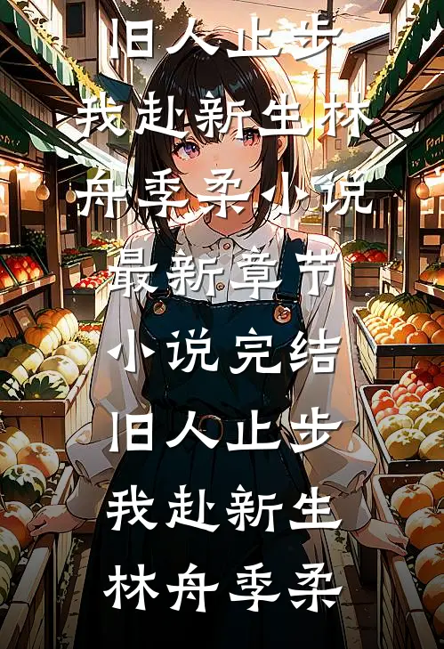 旧人止步，我赴新生(林舟季柔)小说最新章节_小说完结旧人止步，我赴新生林舟季柔