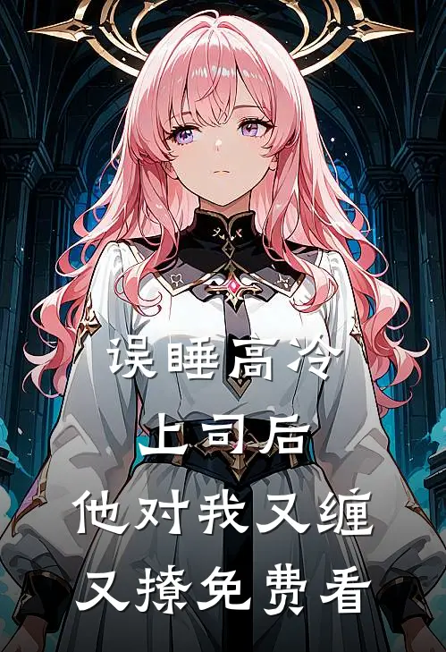 误睡高冷上司后，他对我又缠又撩免费看
