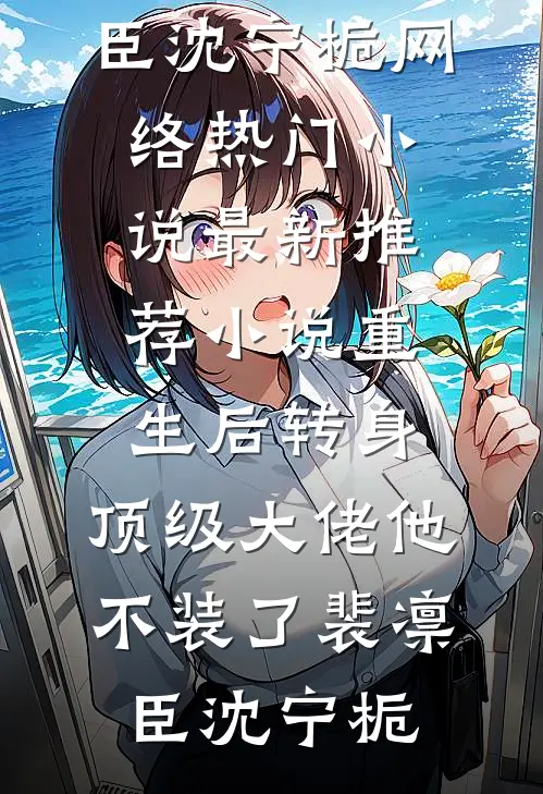 重生后转身，顶级大佬他不装了裴凛臣沈宁栀网络热门小说_最新推荐小说重生后转身，顶级大佬他不装了裴凛臣沈宁栀