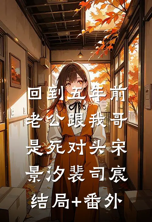 回到五年前，老公跟我哥是死对头宋景汐裴司宸结局+番外
